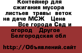 Контейнер для сжигания мусора (листьев, травы, веток) на даче МСЖ › Цена ­ 7 290 - Все города Сад и огород » Другое   . Белгородская обл.